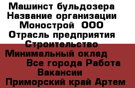 Машинст бульдозера › Название организации ­ Монострой, ООО › Отрасль предприятия ­ Строительство › Минимальный оклад ­ 20 000 - Все города Работа » Вакансии   . Приморский край,Артем г.